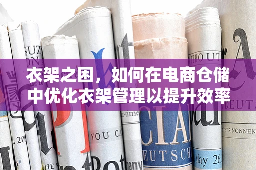 衣架之困，如何在电商仓储中优化衣架管理以提升效率与顾客满意度？
