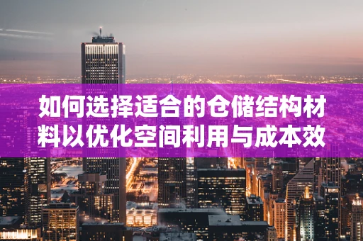 如何选择适合的仓储结构材料以优化空间利用与成本效益？