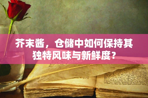 芥末酱，仓储中如何保持其独特风味与新鲜度？