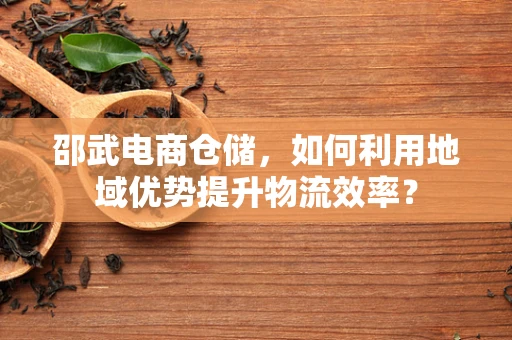 邵武电商仓储，如何利用地域优势提升物流效率？