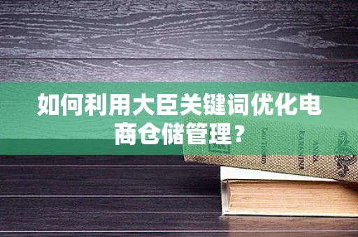 如何利用大臣关键词优化电商仓储管理？