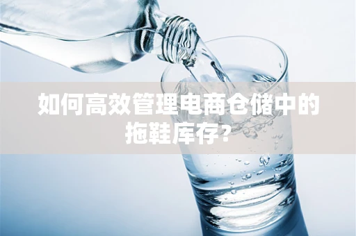 如何高效管理电商仓储中的拖鞋库存？