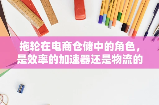 拖轮在电商仓储中的角色，是效率的加速器还是物流的隐形冠军？