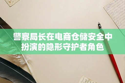警察局长在电商仓储安全中扮演的隐形守护者角色