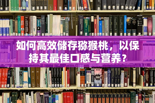 如何高效储存猕猴桃，以保持其最佳口感与营养？