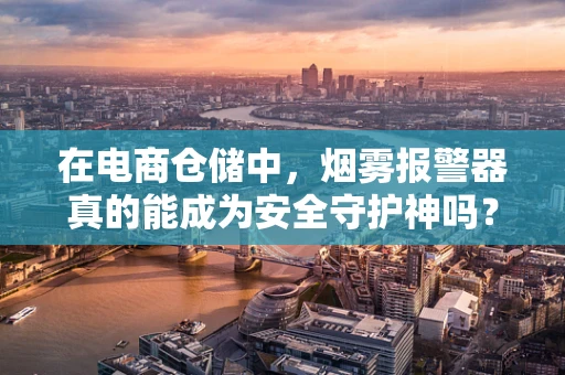 在电商仓储中，烟雾报警器真的能成为安全守护神吗？