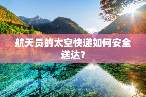 航天员的太空快递如何安全送达？