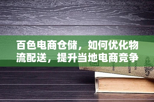 百色电商仓储，如何优化物流配送，提升当地电商竞争力？