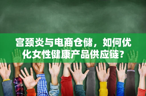 宫颈炎与电商仓储，如何优化女性健康产品供应链？