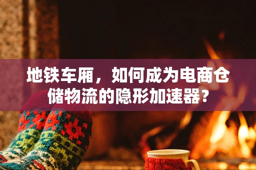 地铁车厢，如何成为电商仓储物流的隐形加速器？