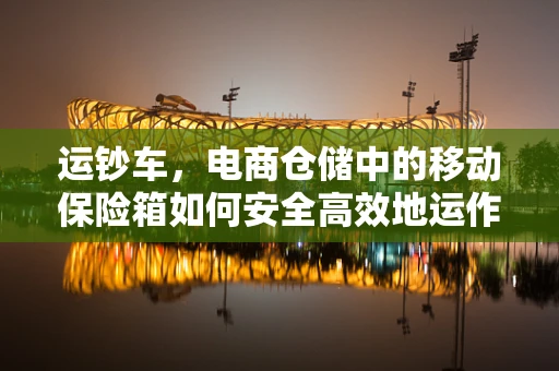 运钞车，电商仓储中的移动保险箱如何安全高效地运作？
