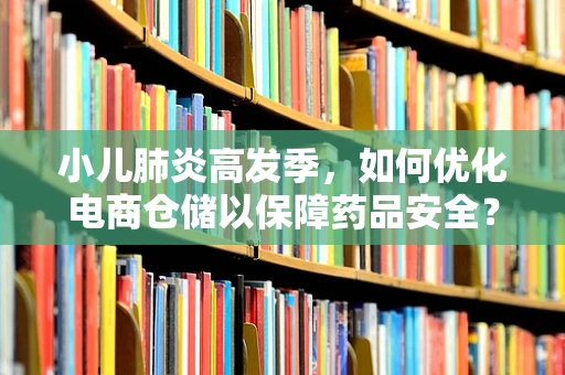 小儿肺炎高发季，如何优化电商仓储以保障药品安全？