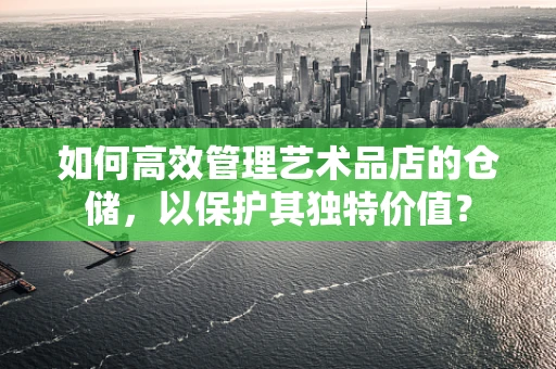 如何高效管理艺术品店的仓储，以保护其独特价值？