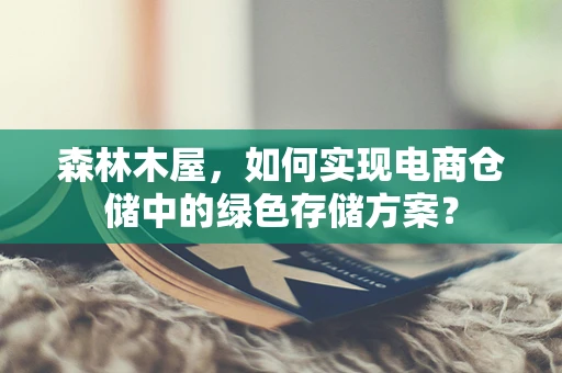 森林木屋，如何实现电商仓储中的绿色存储方案？