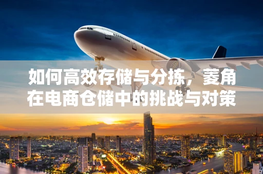 如何高效存储与分拣，菱角在电商仓储中的挑战与对策？