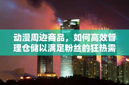 动漫周边商品，如何高效管理仓储以满足粉丝的狂热需求？