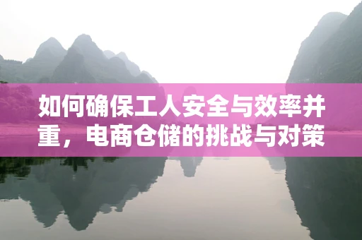 如何确保工人安全与效率并重，电商仓储的挑战与对策