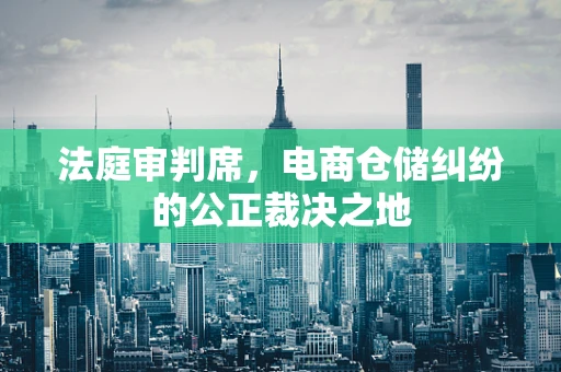 法庭审判席，电商仓储纠纷的公正裁决之地