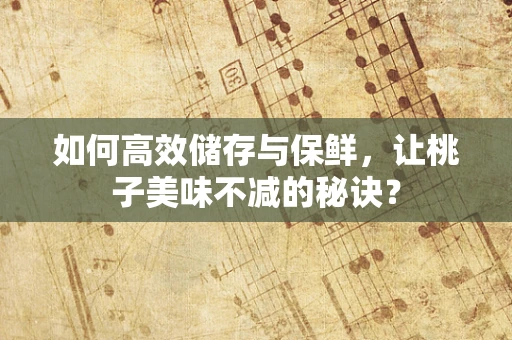如何高效储存与保鲜，让桃子美味不减的秘诀？