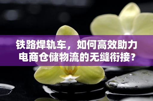 铁路焊轨车，如何高效助力电商仓储物流的无缝衔接？