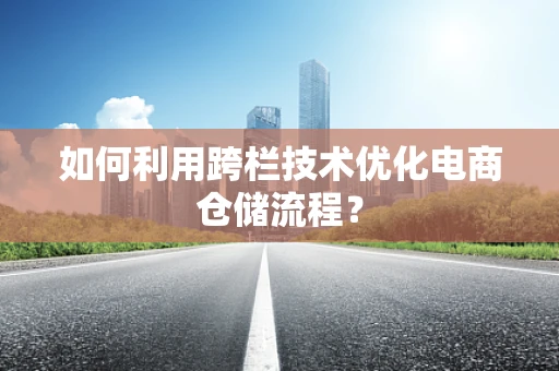 如何利用跨栏技术优化电商仓储流程？