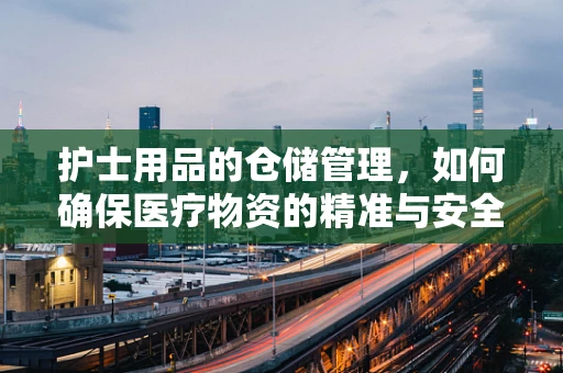 护士用品的仓储管理，如何确保医疗物资的精准与安全？