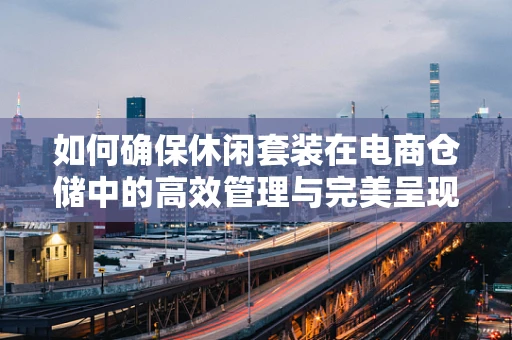 如何确保休闲套装在电商仓储中的高效管理与完美呈现？