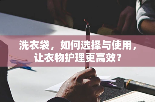 洗衣袋，如何选择与使用，让衣物护理更高效？