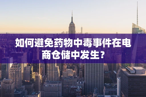 如何避免药物中毒事件在电商仓储中发生？