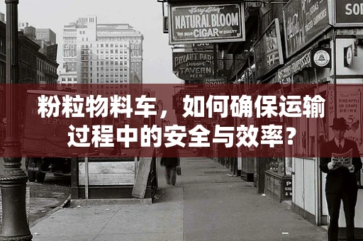 粉粒物料车，如何确保运输过程中的安全与效率？