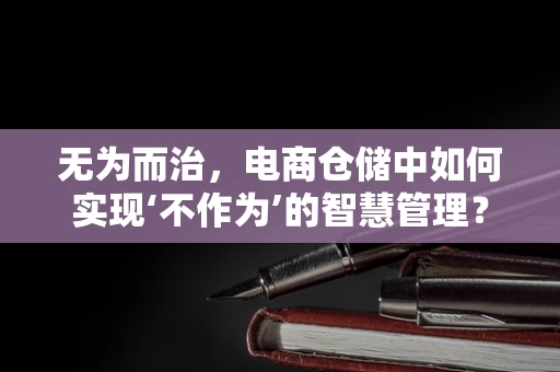 无为而治，电商仓储中如何实现‘不作为’的智慧管理？