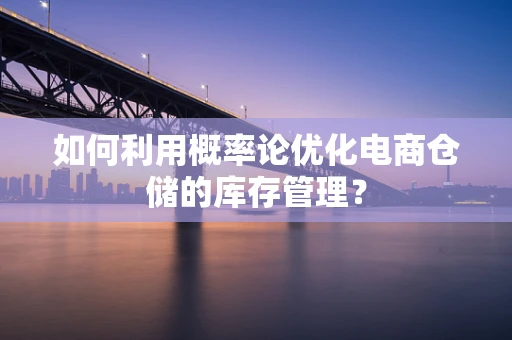 如何利用概率论优化电商仓储的库存管理？