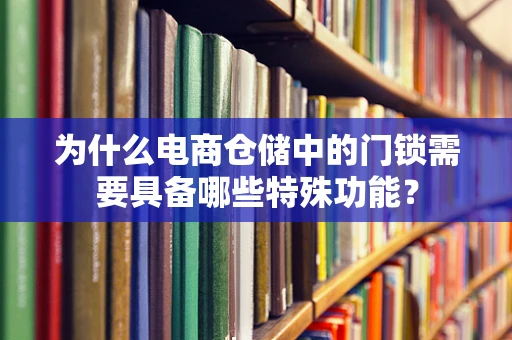 为什么电商仓储中的门锁需要具备哪些特殊功能？