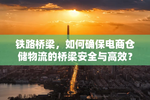 铁路桥梁，如何确保电商仓储物流的桥梁安全与高效？