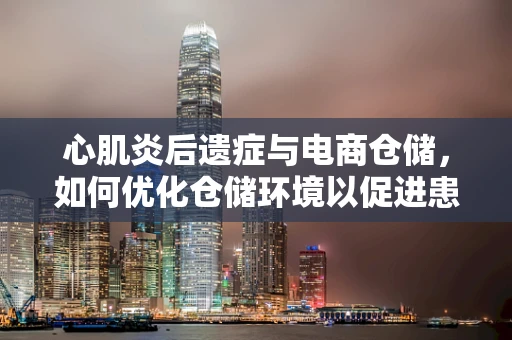 心肌炎后遗症与电商仓储，如何优化仓储环境以促进患者健康生活？