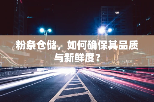 粉条仓储，如何确保其品质与新鲜度？