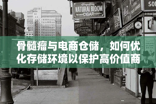骨髓瘤与电商仓储，如何优化存储环境以保护高价值商品？