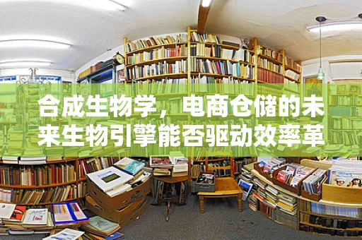 合成生物学，电商仓储的未来生物引擎能否驱动效率革命？