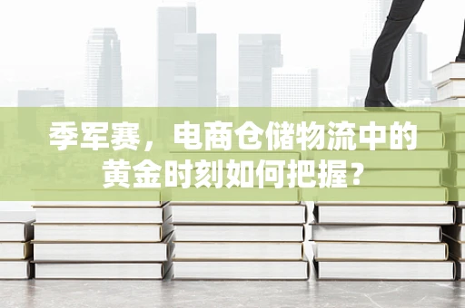 季军赛，电商仓储物流中的黄金时刻如何把握？