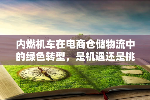 内燃机车在电商仓储物流中的绿色转型，是机遇还是挑战？