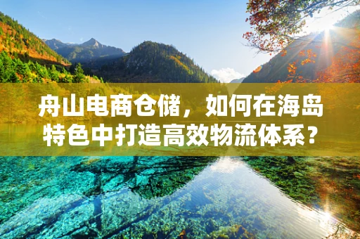 舟山电商仓储，如何在海岛特色中打造高效物流体系？
