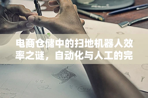 电商仓储中的扫地机器人效率之谜，自动化与人工的完美平衡？