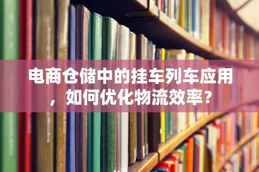 电商仓储中的挂车列车应用，如何优化物流效率？