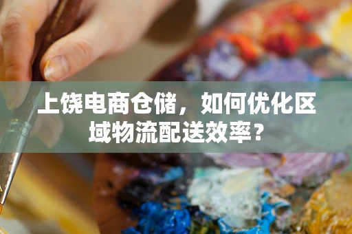 上饶电商仓储，如何优化区域物流配送效率？