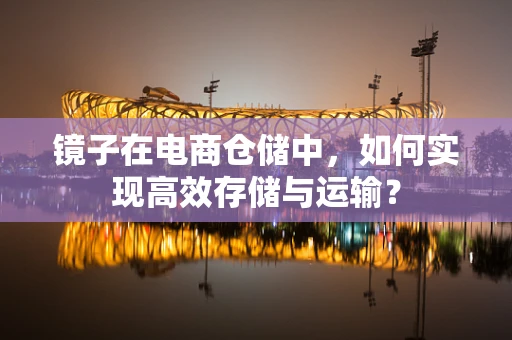镜子在电商仓储中，如何实现高效存储与运输？