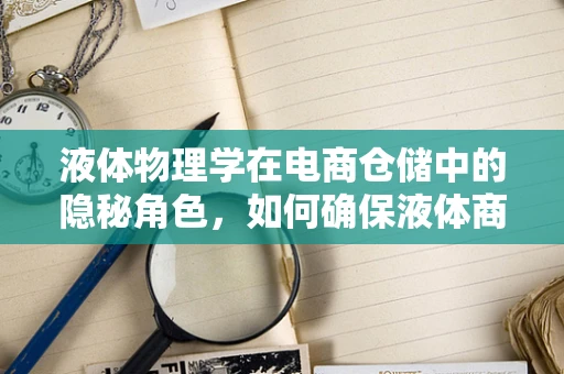 液体物理学在电商仓储中的隐秘角色，如何确保液体商品安全存储与运输？
