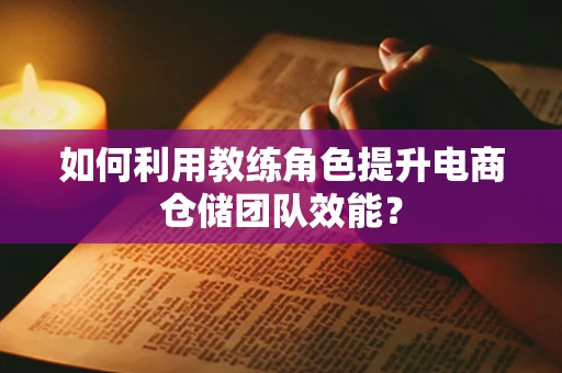 如何利用教练角色提升电商仓储团队效能？