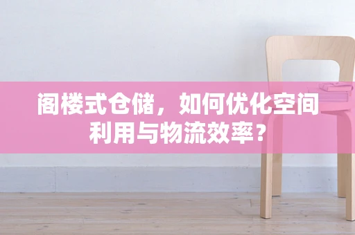 阁楼式仓储，如何优化空间利用与物流效率？