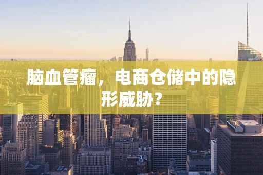 脑血管瘤，电商仓储中的隐形威胁？