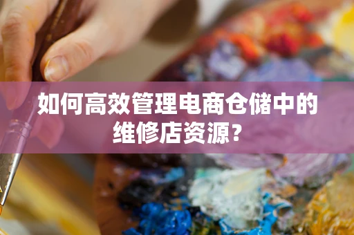 如何高效管理电商仓储中的维修店资源？